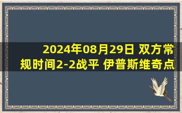 2024年08月29日 双方常规时间2-2战平 伊普斯维奇点球2-4温布尔登